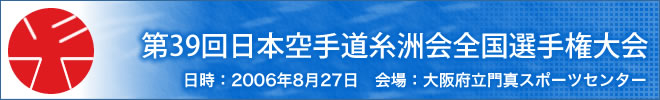 第39回日本空手道糸洲会全国選手権大会結果 日時:2006年8月27日 会場:大阪府立門真スポーツセンター